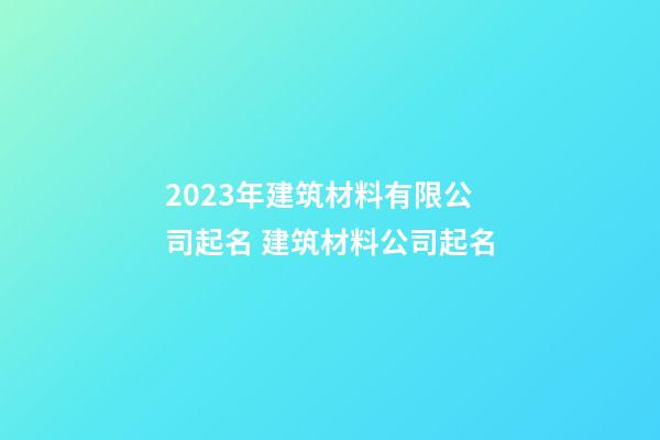 2023年建筑材料有限公司起名 建筑材料公司起名-第1张-公司起名-玄机派